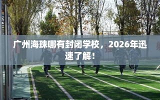 广州海珠哪有封闭学校，2026年迅速了解！