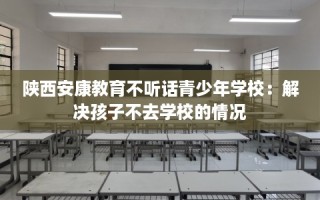 陕西安康教育不听话青少年学校：解决孩子不去学校的情况