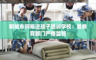 聊城东阿叛逆孩子培训学校：受教育部门严格监管