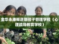金华永康叛逆期孩子管理学校（心理疏导教育学校）
