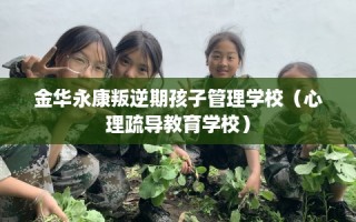 金华永康叛逆期孩子管理学校（心理疏导教育学校）