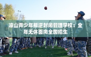 凉山青少年叛逆封闭管理学校：全年无休面向全国招生