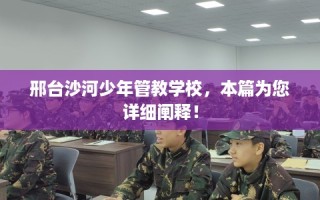 邢台沙河少年管教学校，本篇为您详细阐释！