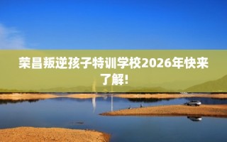 荣昌叛逆孩子特训学校2026年快来了解!