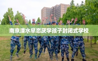 南京溧水早恋厌学孩子封闭式学校