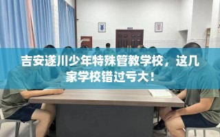 吉安遂川少年特殊管教学校，这几家学校错过亏大！