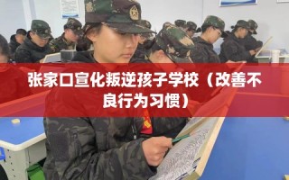 张家口宣化叛逆孩子学校（改善不良行为习惯）