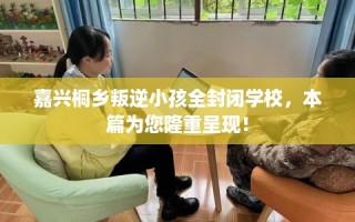 嘉兴桐乡叛逆小孩全封闭学校，本篇为您隆重呈现！