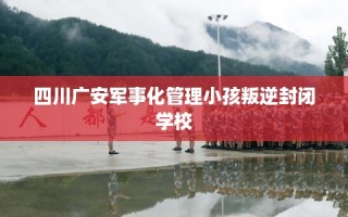 四川广安军事化管理小孩叛逆封闭学校