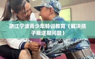 浙江宁波青少年特训教育（解决孩子叛逆期问题）