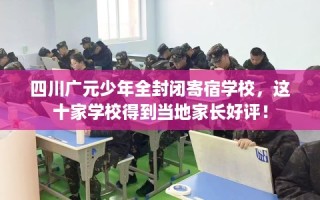 四川广元少年全封闭寄宿学校，这十家学校得到当地家长好评！