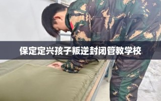 保定定兴孩子叛逆封闭管教学校