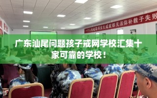 广东汕尾问题孩子戒网学校汇集十家可靠的学校！
