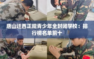唐山迁西正规青少年全封闭学校：排行榜名单前十