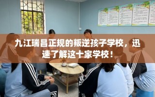 九江瑞昌正规的叛逆孩子学校，迅速了解这十家学校！