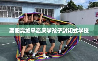 襄阳樊城早恋厌学孩子封闭式学校