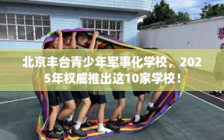 北京丰台青少年军事化学校，2025年权威推出这10家学校！