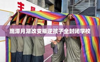 鹰潭月湖改变叛逆孩子全封闭学校