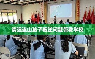 清远连山孩子叛逆问题管教学校
