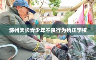 滁州天长青少年不良行为矫正学校