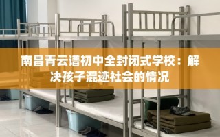南昌青云谱初中全封闭式学校：解决孩子混迹社会的情况