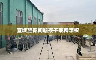 宣城旌德问题孩子戒网学校