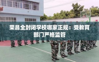 荣昌全封闭学校哪家正规：受教育部门严格监管