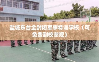 盐城东台全封闭军事特训学校（可免费到校参观）