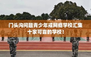 门头沟问题青少年戒网瘾学校汇集十家可靠的学校！