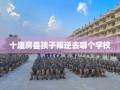 十堰房县孩子叛逆去哪个学校