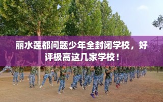 丽水莲都问题少年全封闭学校，好评极高这几家学校！