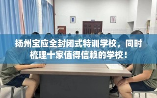 扬州宝应全封闭式特训学校，同时梳理十家值得信赖的学校！