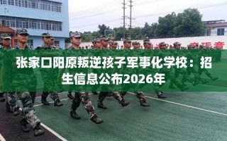 张家口阳原叛逆孩子军事化学校：招生信息公布2026年