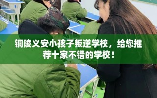 铜陵义安小孩子叛逆学校，给您推荐十家不错的学校！