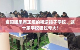 资阳哪里有正规的叛逆孩子学校，这十家学校错过亏大！