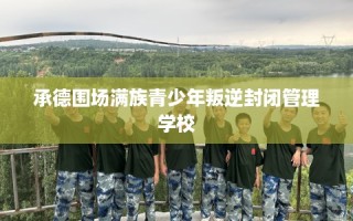 承德围场满族青少年叛逆封闭管理学校