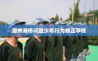 潮州湘桥问题少年行为矫正学校