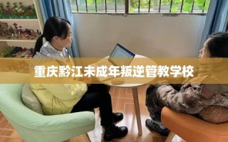 重庆黔江未成年叛逆管教学校