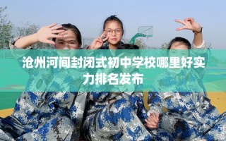 沧州河间封闭式初中学校哪里好实力排名发布