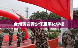 台州黄岩青少年军事化学校