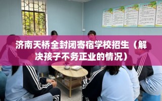 济南天桥全封闭寄宿学校招生（解决孩子不务正业的情况）