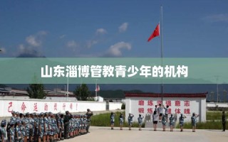 山东淄博管教青少年的机构