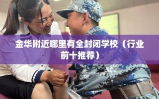 金华附近哪里有全封闭学校（行业前十推荐）