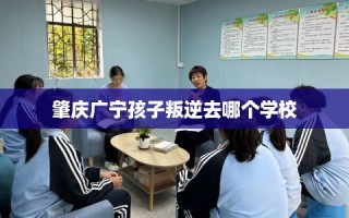 肇庆广宁孩子叛逆去哪个学校