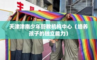 天津津南少年管教机构中心（培养孩子的独立能力）