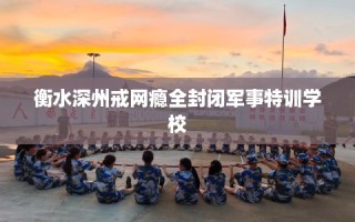 衡水深州戒网瘾全封闭军事特训学校