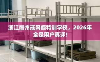 浙江衢州戒网瘾特训学校，2026年全是用户真评!