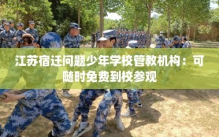 江苏宿迁问题少年学校管教机构：可随时免费到校参观