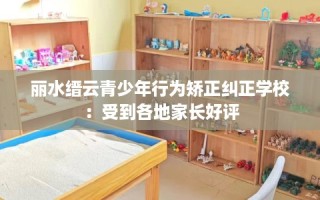 丽水缙云青少年行为矫正纠正学校：受到各地家长好评