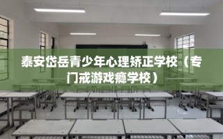 泰安岱岳青少年心理矫正学校（专门戒游戏瘾学校）